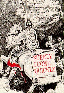 
                              What is happening?                          
                                                
                                  Where did everybody go?              
                                                
                              Why am I left here?                        

                                    Is there any hope?


                                    SURELY 
                                    I COME 
                                    QUICKLY

                                       REV 22:20